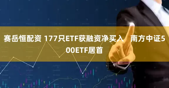 赛岳恒配资 177只ETF获融资净买入   南方中证500ETF居首