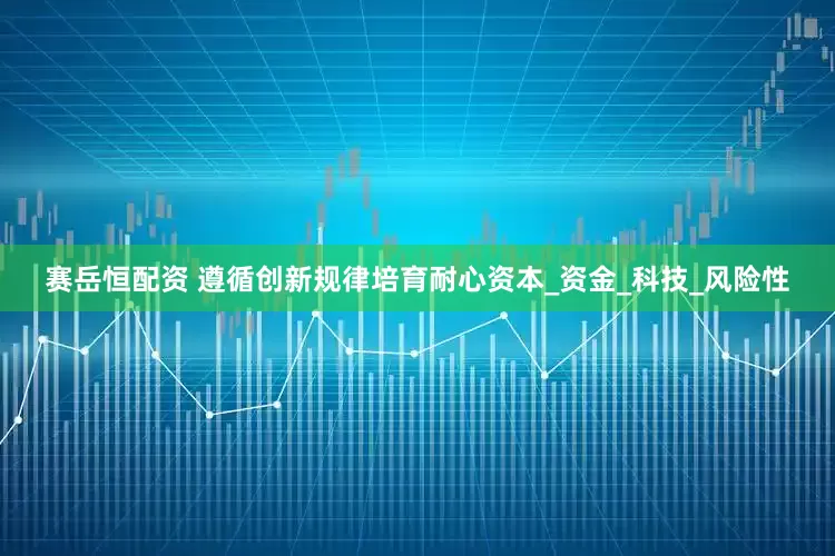 赛岳恒配资 遵循创新规律培育耐心资本_资金_科技_风险性