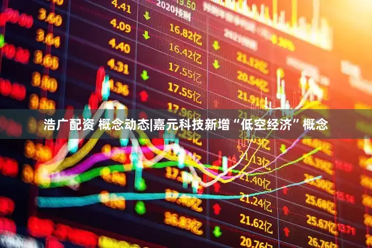 浩广配资 概念动态|嘉元科技新增“低空经济”概念
