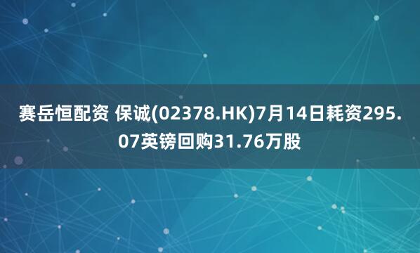 赛岳恒配资 保诚(02378.HK)7月14日耗资295.07英镑回购31.76万股