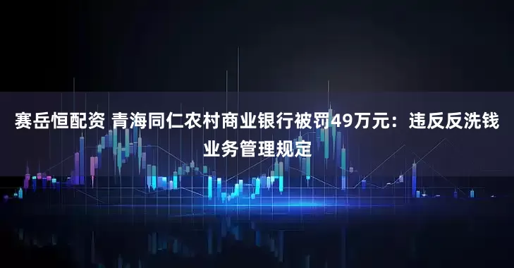 赛岳恒配资 青海同仁农村商业银行被罚49万元：违反反洗钱业务管理规定