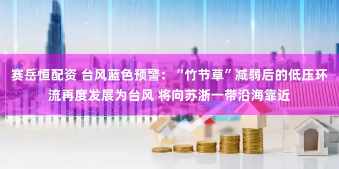 赛岳恒配资 台风蓝色预警：“竹节草”减弱后的低压环流再度发展为台风 将向苏浙一带沿海靠近