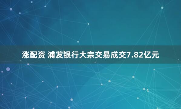 涨配资 浦发银行大宗交易成交7.82亿元