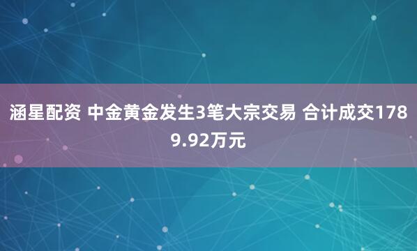 涵星配资 中金黄金发生3笔大宗交易 合计成交1789.92万元