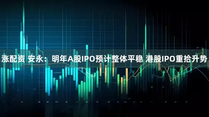 涨配资 安永：明年A股IPO预计整体平稳 港股IPO重拾升势