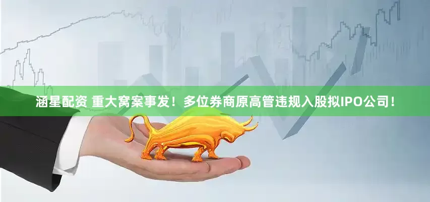 涵星配资 重大窝案事发！多位券商原高管违规入股拟IPO公司！